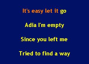 It's easy let it go
Adia I'm empty

Since you left me

Tried to find a way