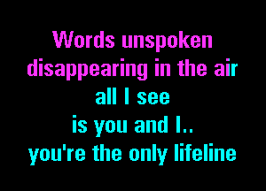 Words unspoken
disappearing in the air

all I see
is you and l..
you're the only lifeline