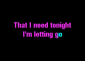 That I need tonight

I'm letting go