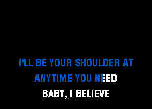 I'LL BE YOUR SHOULDER AT
ANYTIME YOU NEED
BABY, I BELIEVE