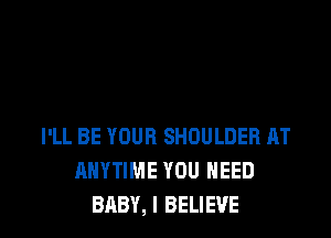 I'LL BE YOUR SHOULDER AT
ANYTIME YOU NEED
BABY, I BELIEVE