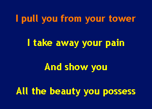 I pull you from your tower
I take away your pain

And show you

All the beauty you possess