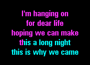 I'm hanging on
for dear life

hoping we can make
this a long night
this is why we came