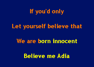 If you'd only

Let yourself believe that
We are born innocent

Believe me Adia
