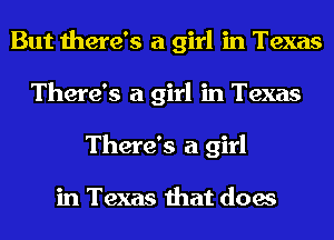 But there's a girl in Texas
There's a girl in Texas
There's a girl

in Texas that does