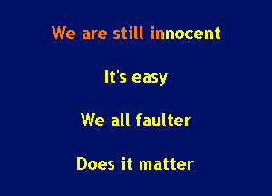 We are still innocent

It's easy

We all faulter

Does it matter