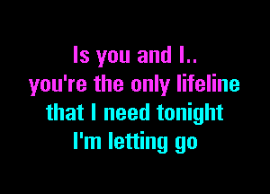 Is you and l..
you're the only lifeline

that I need tonight
I'm letting go