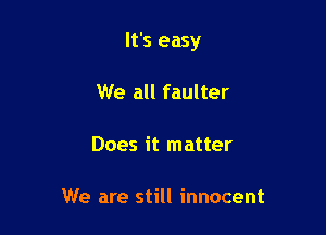 It's easy

We all faulter

Does it matter

We are still innocent