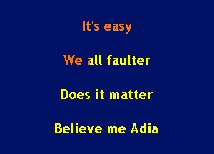 It's easy

We all faulter

Does it matter

Believe me Adia