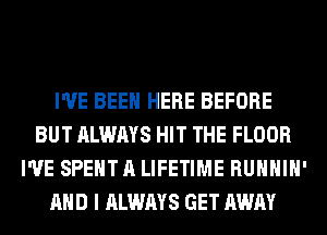 I'VE BEEN HERE BEFORE
BUT ALWAYS HIT THE FLOOR
I'VE SPENT A LIFETIME RUHHIH'
AND I ALWAYS GET AWAY