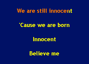 We are still innocent

'Cause we are born

Innocent

Believe me
