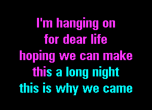 I'm hanging on
for dear life

hoping we can make
this a long night
this is why we came