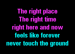 The right place
The right time
right here and now
feels like forever
never touch the ground