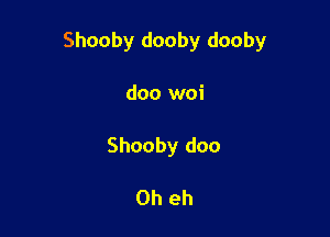 Shooby dooby dooby

doo woi
Shooby doo

0h eh