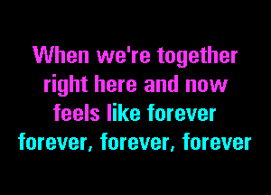 When we're together
right here and now
feels like forever
forever, forever, forever