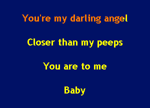 You're my darling angel

Closer than my peeps

You are to me

Baby