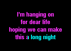 I'm hanging on
for dear life

hoping we can make
this a long night