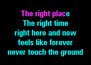 The right place
The right time
right here and now
feels like forever
never touch the ground