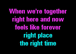 When we're together
right here and now

feels like forever
right place
the right time