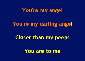 You're my angel

You're my darling angel

Closer than my peeps

You are to me