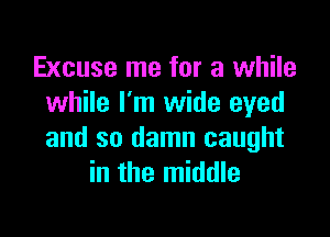 Excuse me for a while
while I'm wide eyed

and so damn caught
in the middle