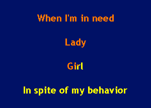 When I'm in need
Lady

Girl

In spite of my behavior