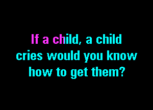 If a child, a child

cries would you know
how to get them?