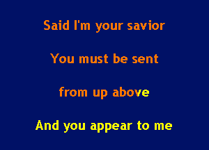 Said I'm your savior
You must be sent

from up above

And you appear to me