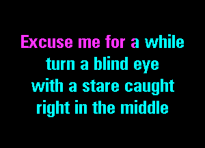 Excuse me for a while
turn a blind eye

with a stare caught
right in the middle