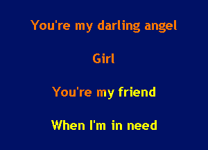 You're my darling angel

Girl
You're my friend

When I'm in need