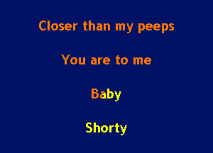 Closer than my peeps

You are to me

Baby

Shorty