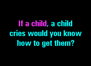 If a child, a child

cries would you know
how to get them?