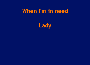 When I'm in need

Lady