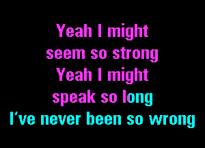 Yeah I might
seem so strong

Yeah I might
speak so long
I've never been so wrong