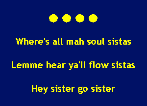 OOOO

Where's all mah soul sistas

Lemme hear ya'll flow sistas

Hey sister go sister