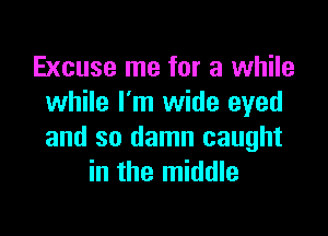 Excuse me for a while
while I'm wide eyed

and so damn caught
in the middle