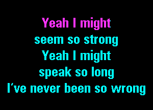 Yeah I might
seem so strong

Yeah I might
speak so long
I've never been so wrong