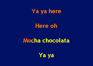 Ya ya here
Here oh

Mocha chocolata

Ya ya