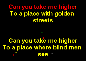 Can you take me higher
To a place with golden
Streets

Can you takb me higher
To a place where blind men
I see L