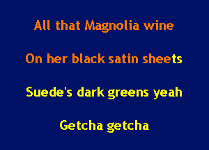 All that Magnolia wine
On her black satin sheets
Suede's dark greens yeah

Getcha getcha