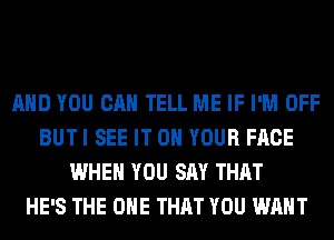 AND YOU CAN TELL ME IF I'M OFF
BUTI SEE IT ON YOUR FACE
WHEN YOU SAY THAT
HE'S THE ONE THAT YOU WANT