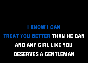 I KHOWI CAN
TREAT YOU BETTER THAN HE CAN
AND ANY GIRL LIKE YOU
DESERVES A GENTLEMAH