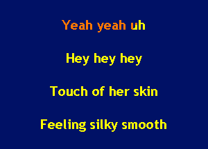Yeah yeah uh
Hey hey hey

Touch of her skin

Feeling silky smooth