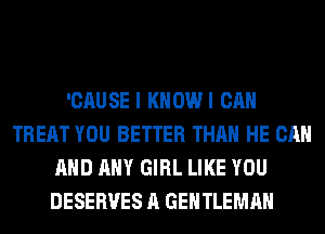 'CAUSE I KHOWI CAN
TREAT YOU BETTER THAN HE CAN
AND ANY GIRL LIKE YOU
DESERVES A GENTLEMAH