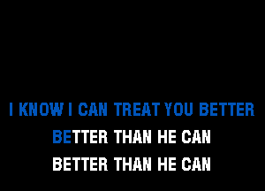 I KHOWI CAN TREAT YOU BETTER
BETTER THAN HE CAN
BETTER THAN HE CAN
