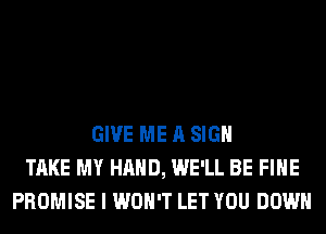 GIVE ME A SIGN
TAKE MY HAND, WE'LL BE FIHE
PROMISE I WON'T LET YOU DOWN
