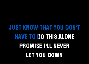 JUST KNOW THAT YOU DON'T
HAVE TO DO THIS ALONE
PROMISE I'LL NEVER
LET YOU DOWN