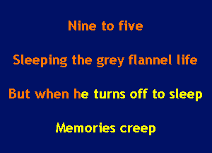 Nine to five

Sleeping the grey flannel life

But when he turns off to sleep

Memories creep