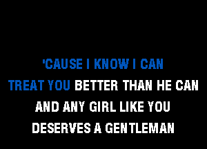 'CAUSE I KHOWI CAN
TREAT YOU BETTER THAN HE CAN
AND ANY GIRL LIKE YOU
DESERVES A GENTLEMAH