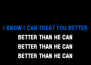 I KHOWI CAN TREAT YOU BETTER
BETTER THAN HE CAN
BETTER THAN HE CAN
BETTER THAN HE CAN